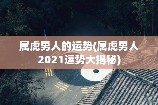 属虎男人的运势(属虎男人2021运势大揭秘)