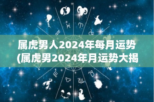 属虎男人2024年每月运势(属虎男2024年月运势大揭秘！)