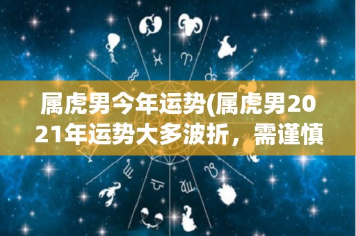 属虎男今年运势(属虎男2021年运势大多波折，需谨慎应对)