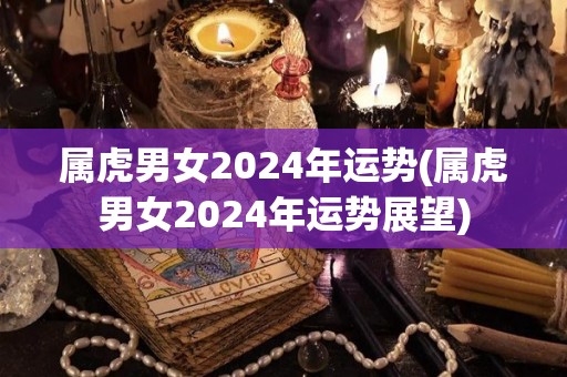 属虎男女2024年运势(属虎男女2024年运势展望)