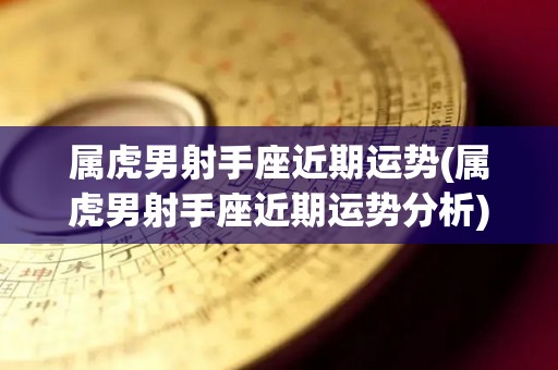 属虎男射手座近期运势(属虎男射手座近期运势分析)