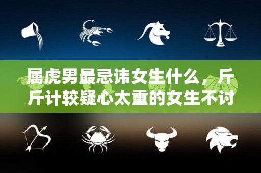 属虎男最忌讳女生什么，斤斤计较疑心太重的女生不讨喜（属虎男深爱的女人类型）