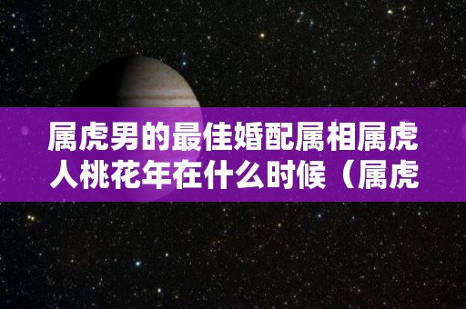 属虎男的最佳婚配属相属虎人桃花年在什么时候（属虎男桃花最重的月份）