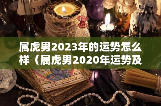 属虎男2023年的运势怎么样（属虎男2020年运势及运程每月运程）
