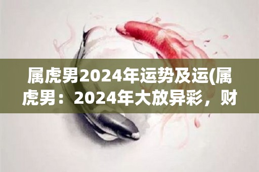 属虎男2024年运势及运(属虎男：2024年大放异彩，财运亨通，感情事业全面升级)