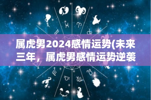 属虎男2024感情运势(未来三年，属虎男感情运势逆袭)