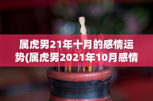 属虎男21年十月的感情运势(属虎男2021年10月感情运势：好事多磨，耐心等待会有惊喜)