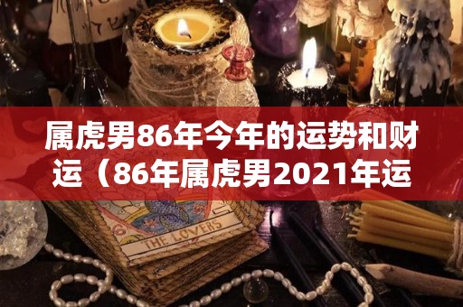 属虎男86年今年的运势和财运（86年属虎男2021年运势及运程每月运程灵机）