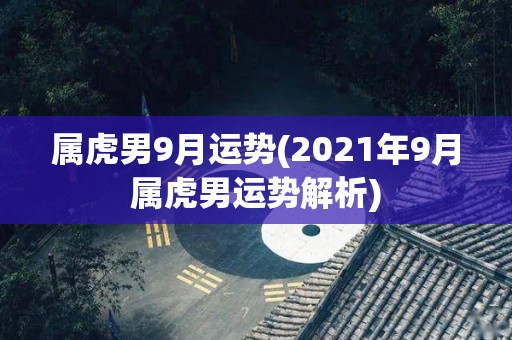 属虎男9月运势(2021年9月属虎男运势解析)