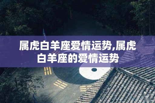 属虎白羊座爱情运势,属虎白羊座的爱情运势