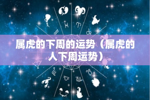 属虎的下周的运势（属虎的人下周运势）