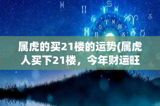 属虎的买21楼的运势(属虎人买下21楼，今年财运旺旺旺！)