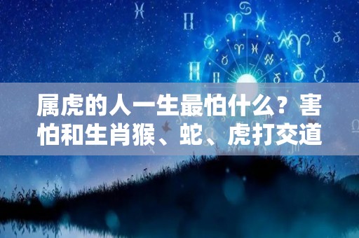 属虎的人一生最怕什么？害怕和生肖猴、蛇、虎打交道（属虎的最怕什么动物）