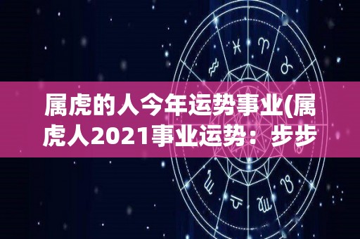 属虎的人今年运势事业(属虎人2021事业运势：步步高升，贵人相助！)