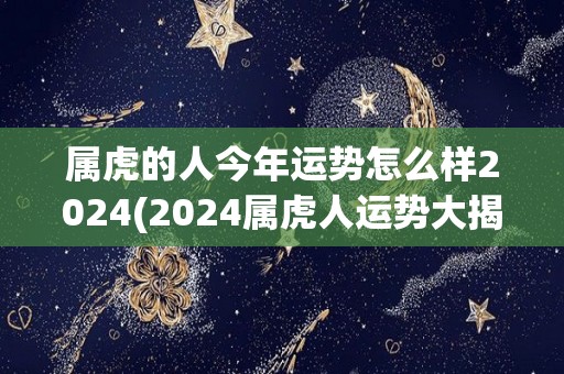 属虎的人今年运势怎么样2024(2024属虎人运势大揭秘！)