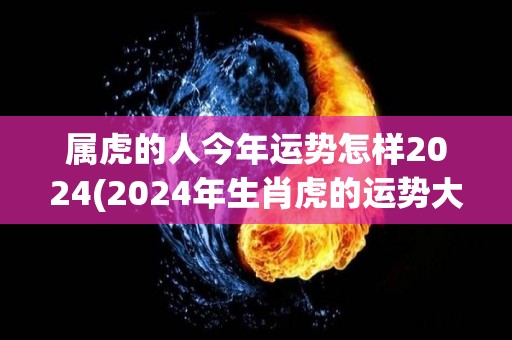 属虎的人今年运势怎样2024(2024年生肖虎的运势大揭秘)