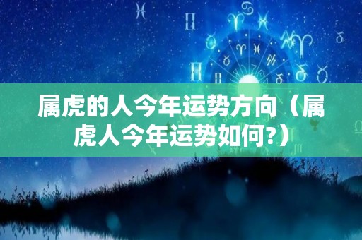 属虎的人今年运势方向（属虎人今年运势如何?）
