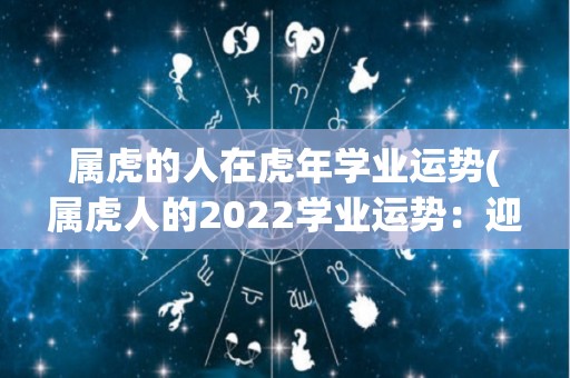 属虎的人在虎年学业运势(属虎人的2022学业运势：迎接挑战，求知若渴！)