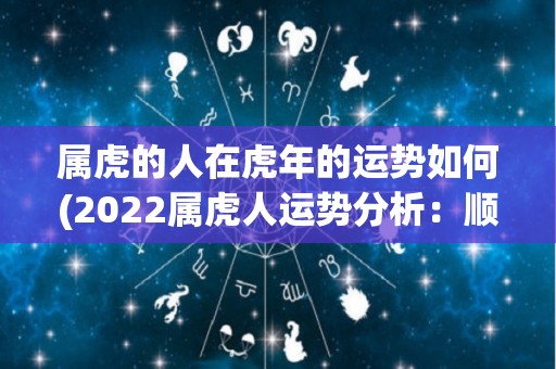 属虎的人在虎年的运势如何(2022属虎人运势分析：顺境发展，贵人相助)