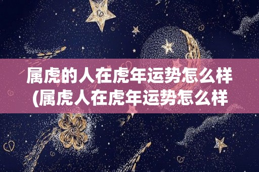 属虎的人在虎年运势怎么样(属虎人在虎年运势怎么样？这是答案！)