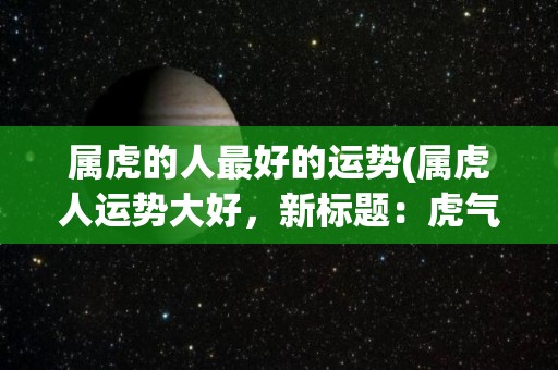 属虎的人最好的运势(属虎人运势大好，新标题：虎气冲天！)