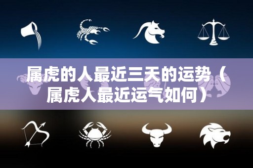 属虎的人最近三天的运势（属虎人最近运气如何）