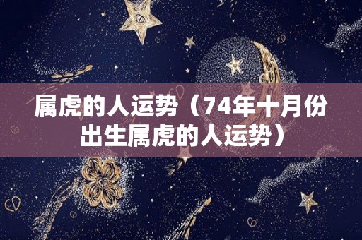 属虎的人运势（74年十月份出生属虎的人运势）
