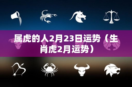 属虎的人2月23日运势（生肖虎2月运势）