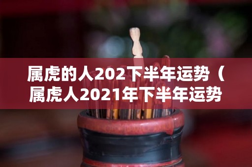 属虎的人202下半年运势（属虎人2021年下半年运势财运）