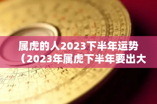 属虎的人2023下半年运势（2023年属虎下半年要出大事）
