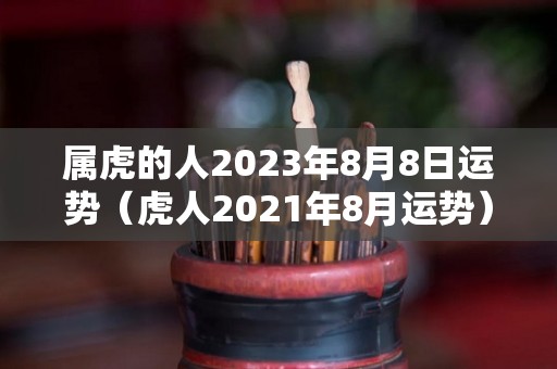 属虎的人2023年8月8日运势（虎人2021年8月运势）
