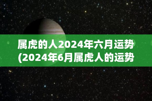 属虎的人2024年六月运势(2024年6月属虎人的运势预测)