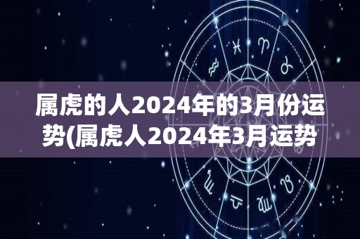 属虎的人2024年的3月份运势(属虎人2024年3月运势：喜事连连，事业蒸蒸日上！)