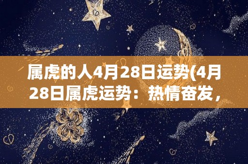 属虎的人4月28日运势(4月28日属虎运势：热情奋发，财运亨通)