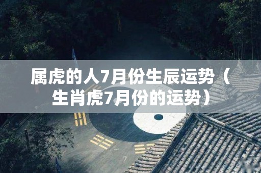 属虎的人7月份生辰运势（生肖虎7月份的运势）