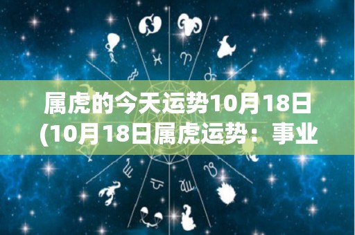 属虎的今天运势10月18日(10月18日属虎运势：事业稳定，贵人相助。)