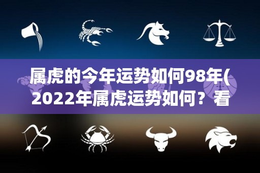 属虎的今年运势如何98年(2022年属虎运势如何？看看这份运势预测！)