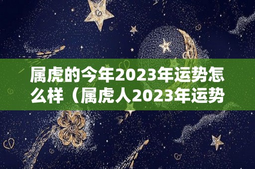 属虎的今年2023年运势怎么样（属虎人2023年运势及运程）