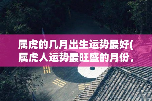 属虎的几月出生运势最好(属虎人运势最旺盛的月份，查看你的幸运月份！)