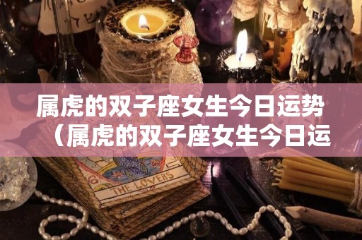 属虎的双子座女生今日运势（属虎的双子座女生今日运势运程）