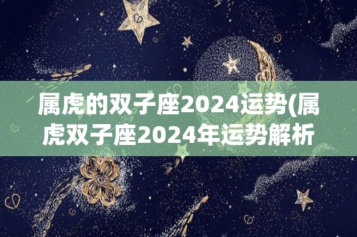 属虎的双子座2024运势(属虎双子座2024年运势解析)