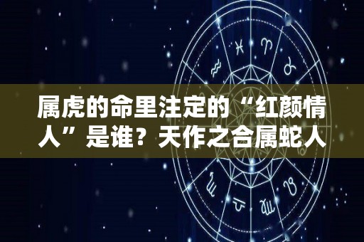 属虎的命里注定的“红颜情人”是谁？天作之合属蛇人（属虎的情人应该是属啥的）