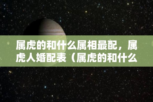 属虎的和什么属相最配，属虎人婚配表（属虎的和什么属相最配姻缘）