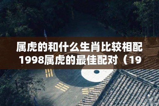 属虎的和什么生肖比较相配1998属虎的最佳配对（1998虎和什么生肖最配?）