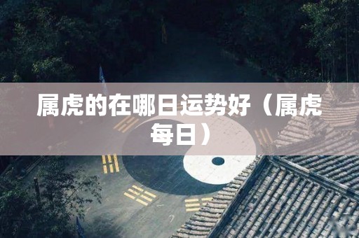 属虎的在哪日运势好（属虎每日）