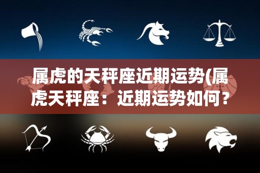 属虎的天秤座近期运势(属虎天秤座：近期运势如何？)