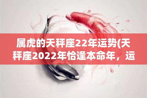 属虎的天秤座22年运势(天秤座2022年恰逢本命年，运势平稳顺遂)