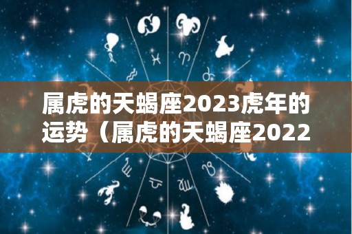 属虎的天蝎座2023虎年的运势（属虎的天蝎座2022年运势）
