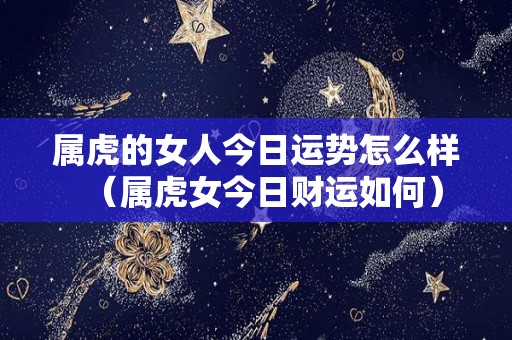 属虎的女人今日运势怎么样（属虎女今日财运如何）