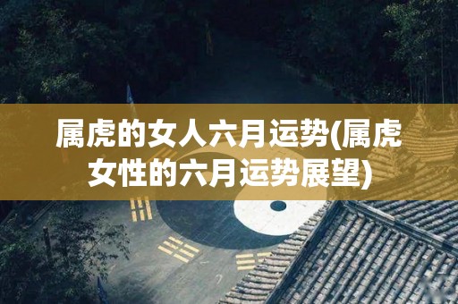 属虎的女人六月运势(属虎女性的六月运势展望)